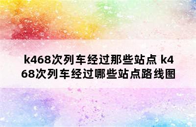 k468次列车经过那些站点 k468次列车经过哪些站点路线图